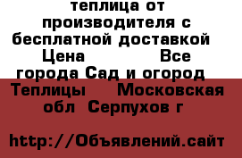 теплица от производителя с бесплатной доставкой › Цена ­ 11 450 - Все города Сад и огород » Теплицы   . Московская обл.,Серпухов г.